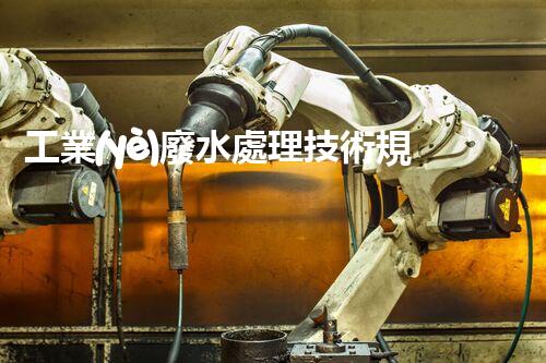 工業(yè)廢水處理技術規(guī)范：你不明白的那些事兒？